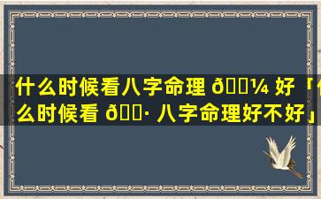 什么时候看八字命理 🌼 好「什么时候看 🕷 八字命理好不好」